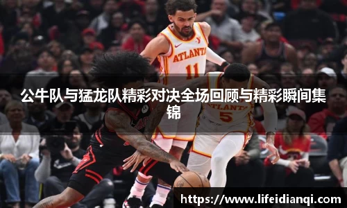 公牛队与猛龙队精彩对决全场回顾与精彩瞬间集锦